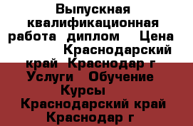 Выпускная квалификационная работа (диплом) › Цена ­ 25 000 - Краснодарский край, Краснодар г. Услуги » Обучение. Курсы   . Краснодарский край,Краснодар г.